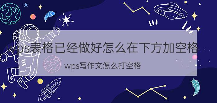 wps表格已经做好怎么在下方加空格 wps写作文怎么打空格？